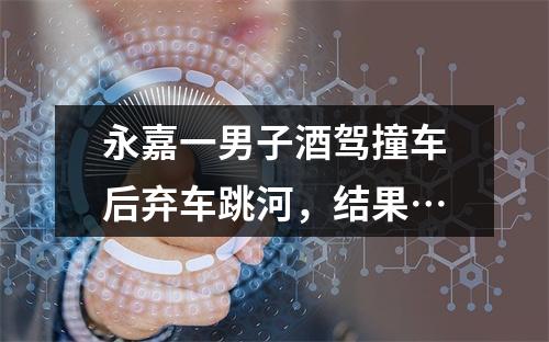 永嘉一男子酒驾撞车后弃车跳河，结果…