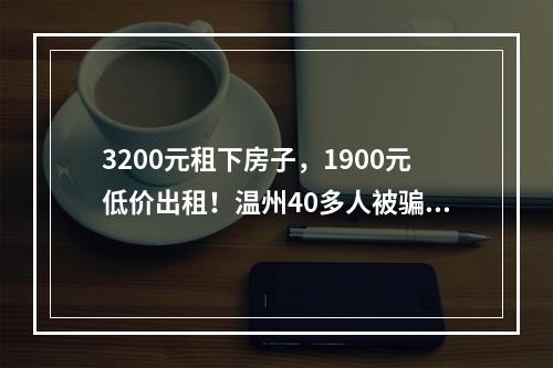 3200元租下房子，1900元低价出租！温州40多人被骗，涉事公司称无法还欠款