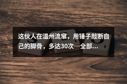 这伙人在温州流窜，用锤子敲断自己的脚骨，多达30次…全部获刑！