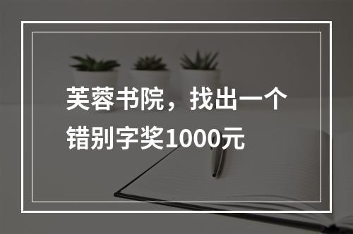 芙蓉书院，找出一个错别字奖1000元