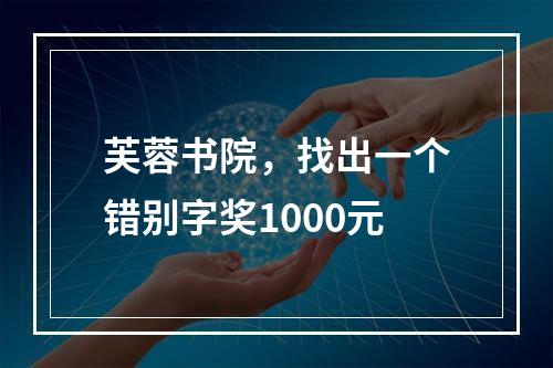 芙蓉书院，找出一个错别字奖1000元