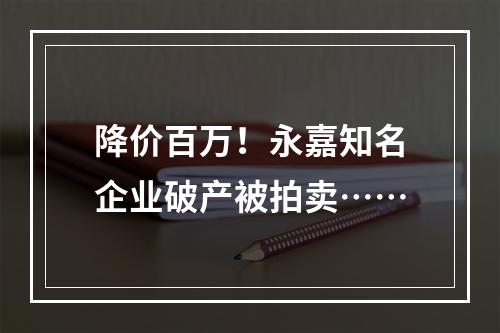 降价百万！永嘉知名企业破产被拍卖……