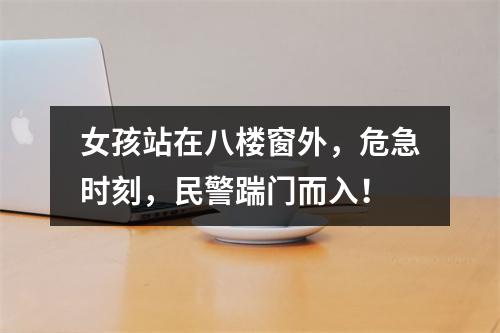 女孩站在八楼窗外，危急时刻，民警踹门而入！