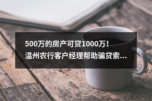 500万的房产可贷1000万！温州农行客户经理帮助骗贷索取65万好处费