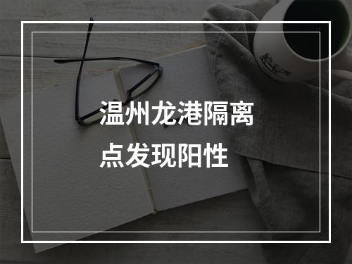 温州龙港隔离点发现阳性