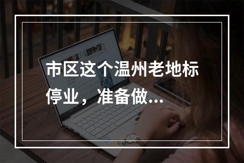 市区这个温州老地标停业，准备做...