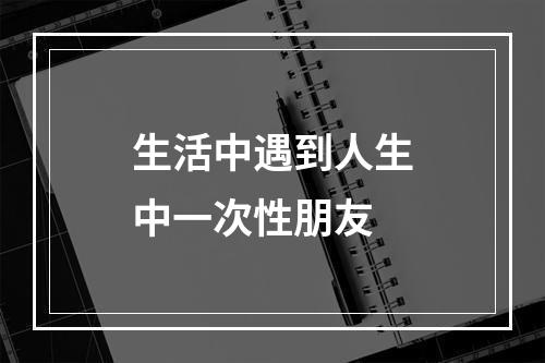 生活中遇到人生中一次性朋友