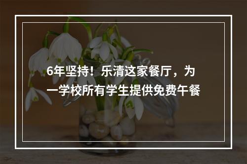 6年坚持！乐清这家餐厅，为一学校所有学生提供免费午餐