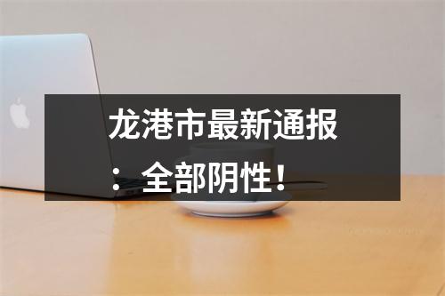 龙港市最新通报：全部阴性！
