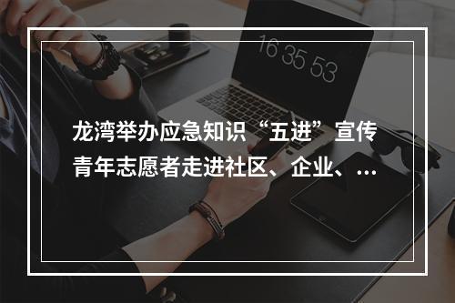 龙湾举办应急知识“五进”宣传 青年志愿者走进社区、企业、家庭平安