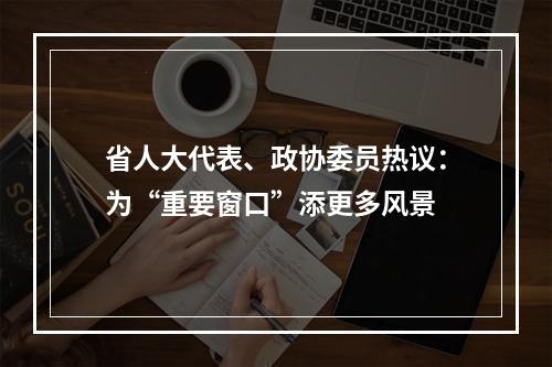 省人大代表、政协委员热议：为“重要窗口”添更多风景