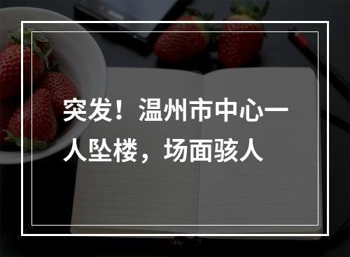 突发！温州市中心一人坠楼，场面骇人