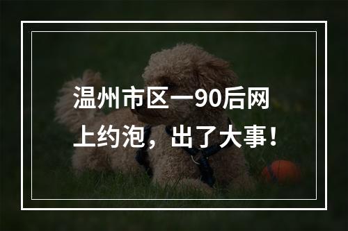 温州市区一90后网上约泡，出了大事！