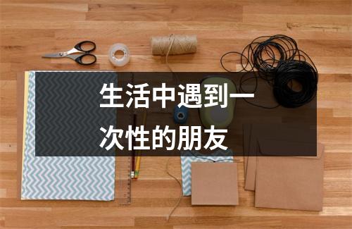 生活中遇到一次性的朋友