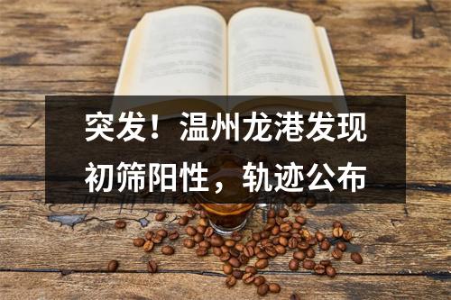 突发！温州龙港发现初筛阳性，轨迹公布