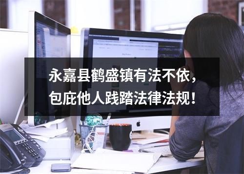 永嘉县鹤盛镇有法不依，包庇他人践踏法律法规！