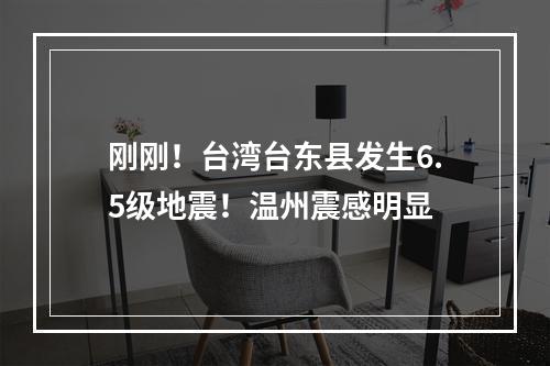 刚刚！台湾台东县发生6.5级地震！温州震感明显
