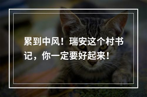 累到中风！瑞安这个村书记，你一定要好起来！