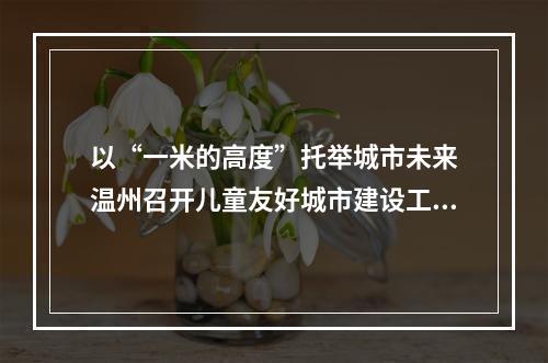 以“一米的高度”托举城市未来　温州召开儿童友好城市建设工作推进会
