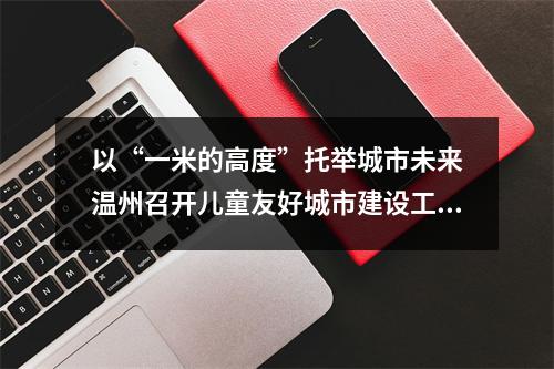 以“一米的高度”托举城市未来　温州召开儿童友好城市建设工作推进会