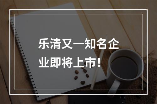 乐清又一知名企业即将上市！