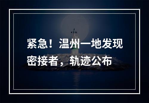 紧急！温州一地发现密接者，轨迹公布