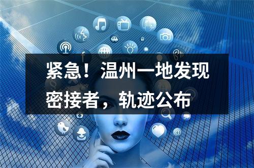 紧急！温州一地发现密接者，轨迹公布