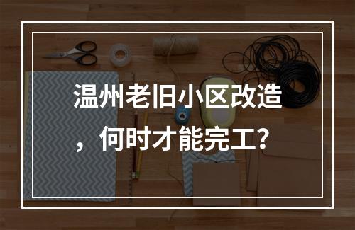温州老旧小区改造，何时才能完工？