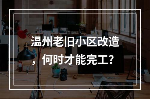 温州老旧小区改造，何时才能完工？