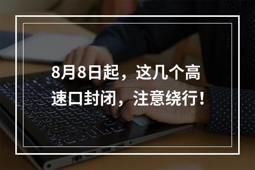 8月8日起，这几个高速口封闭，注意绕行！