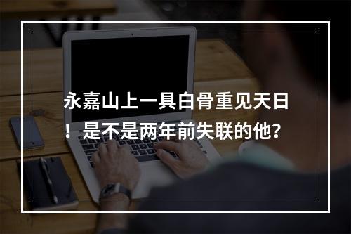 永嘉山上一具白骨重见天日！是不是两年前失联的他？