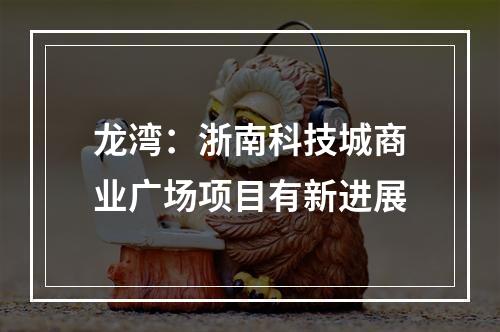 龙湾：浙南科技城商业广场项目有新进展