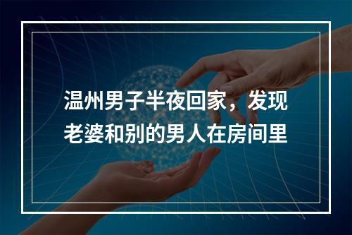 温州男子半夜回家，发现老婆和别的男人在房间里