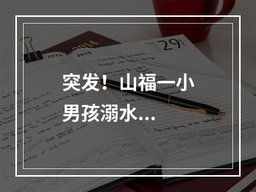 突发！山福一小男孩溺水...