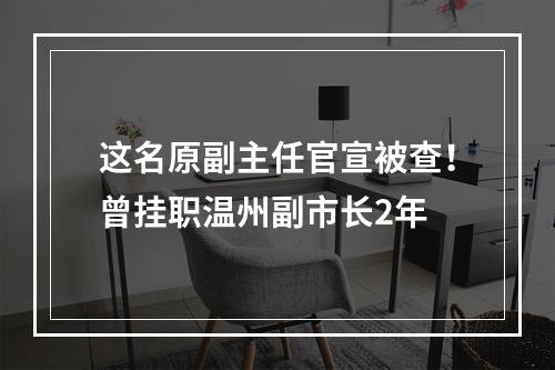 这名原副主任官宣被查！曾挂职温州副市长2年