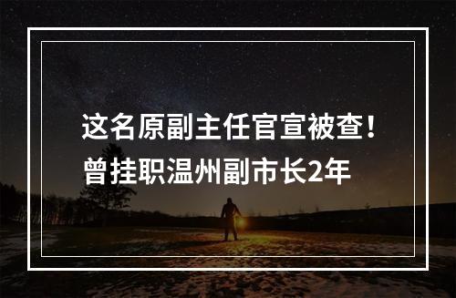这名原副主任官宣被查！曾挂职温州副市长2年