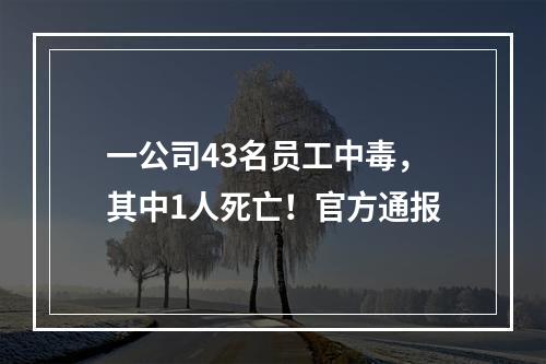 一公司43名员工中毒，其中1人死亡！官方通报