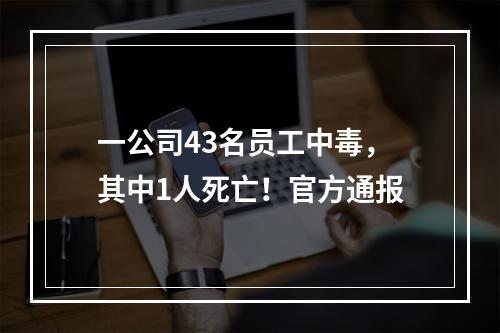 一公司43名员工中毒，其中1人死亡！官方通报