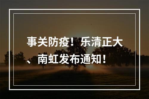 事关防疫！乐清正大、南虹发布通知！