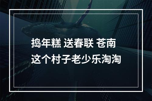 捣年糕 送春联 苍南这个村子老少乐淘淘