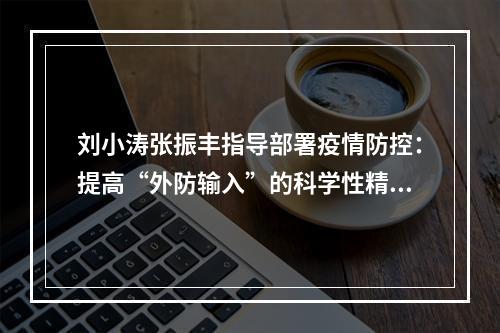 刘小涛张振丰指导部署疫情防控：提高“外防输入”的科学性精准性