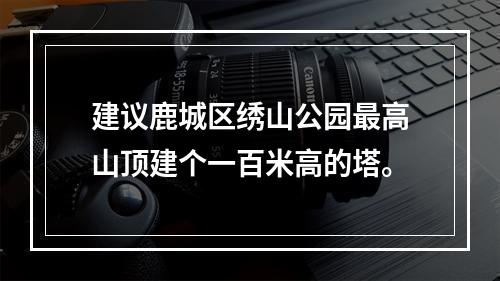 建议鹿城区绣山公园最高山顶建个一百米高的塔。