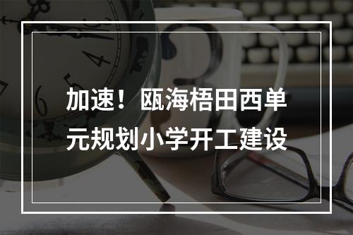 加速！瓯海梧田西单元规划小学开工建设