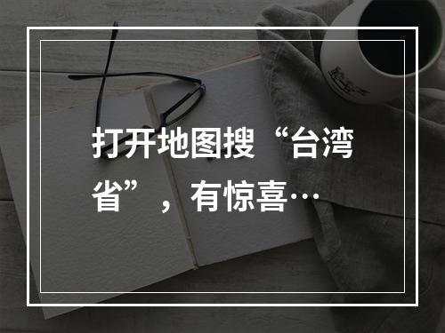打开地图搜“台湾省”，有惊喜…