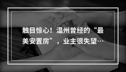 触目惊心！温州曾经的“最美安置房”，业主很失望…