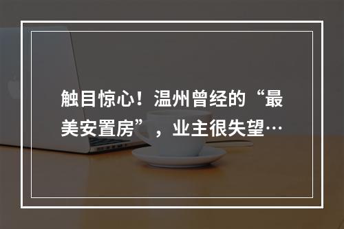触目惊心！温州曾经的“最美安置房”，业主很失望…