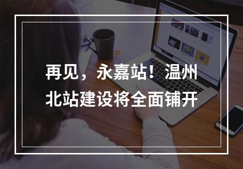 再见，永嘉站！温州北站建设将全面铺开