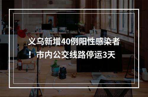 义乌新增40例阳性感染者！市内公交线路停运3天