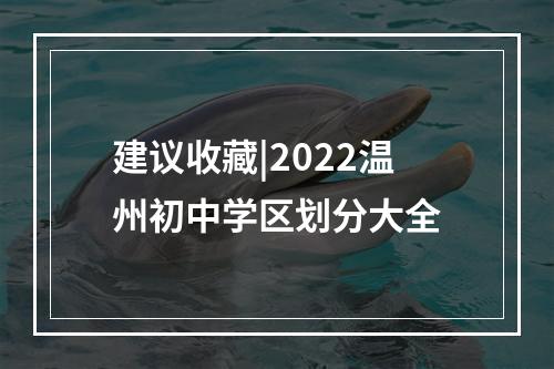 建议收藏|2022温州初中学区划分大全