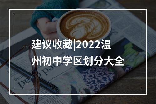 建议收藏|2022温州初中学区划分大全